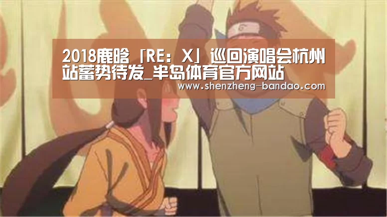 2018鹿晗「RE:X」巡回演唱会杭州站蓄势待发_半岛体育官方网站(图1) 半岛体育官方网站