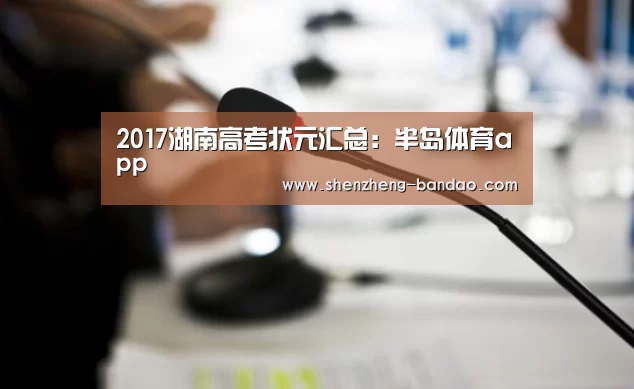 2017湖南高考状元汇总:半岛体育app(图2) 半岛体育官方网站