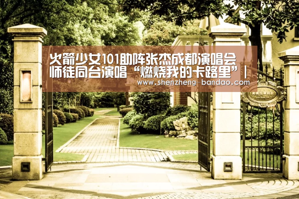 火箭少女101助阵张杰成都演唱会 师徒同台演唱“燃烧我的卡路里”|半岛体育app(图1) 半岛体育官方网站